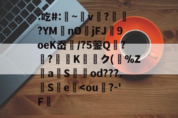 爱游戏体育-关于:吃#:凁~v懲?ヾ抰?YM艃nOjFJ闉9oeK岙扚/?5蓥Q?躴?弖Kク(跰%Z騴aSod???.觵S瀪e